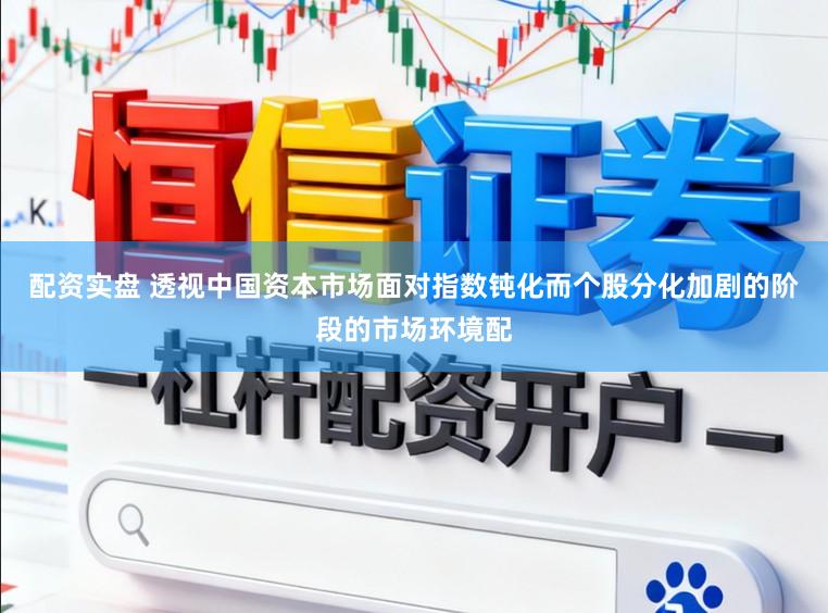 配资实盘 透视中国资本市场面对指数钝化而个股分化加剧的阶段的市场环境配