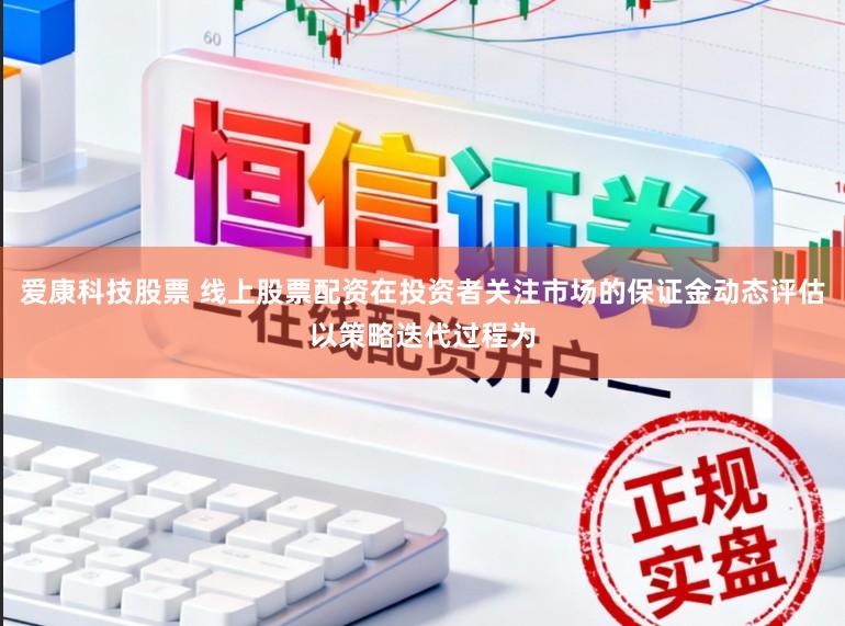 爱康科技股票 线上股票配资在投资者关注市场的保证金动态评估以策略迭代过程为