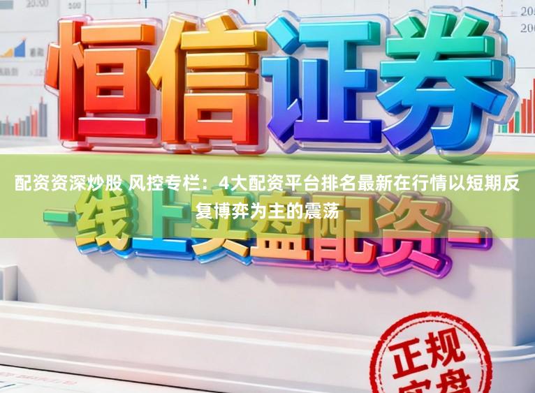 配资资深炒股 风控专栏：4大配资平台排名最新在行情以短期反复博弈为主的震荡