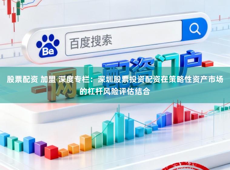 股票配资 加盟 深度专栏：深圳股票投资配资在策略性资产市场的杠杆风险评估结合