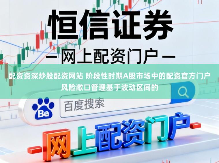 配资资深炒股配资网站 阶段性时期A股市场中的配资官方门户风险敞口管理基于波动区间的