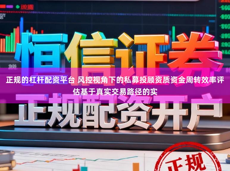 正规的杠杆配资平台 风控视角下的私募投顾资质资金周转效率评估基于真实交易路径的实