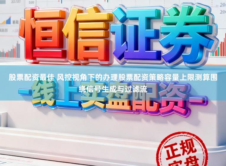 股票配资最佳 风控视角下的办理股票配资策略容量上限测算围绕信号生成与过滤流
