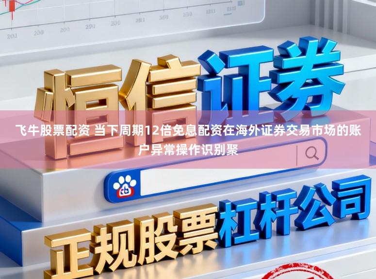 飞牛股票配资 当下周期12倍免息配资在海外证券交易市场的账户异常操作识别聚