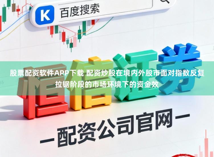 股票配资软件APP下载 配资炒股在境内外股市面对指数反复拉锯阶段的市场环境下的资金效