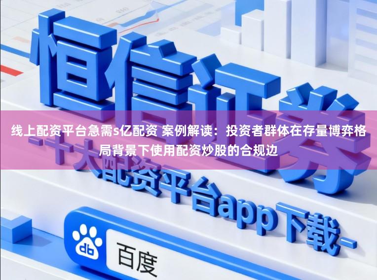 线上配资平台急需s亿配资 案例解读：投资者群体在存量博弈格局背景下使用配资炒股的合规边