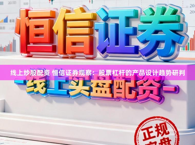 线上炒股配资 恒信证券观察：股票杠杆的产品设计趋势研判