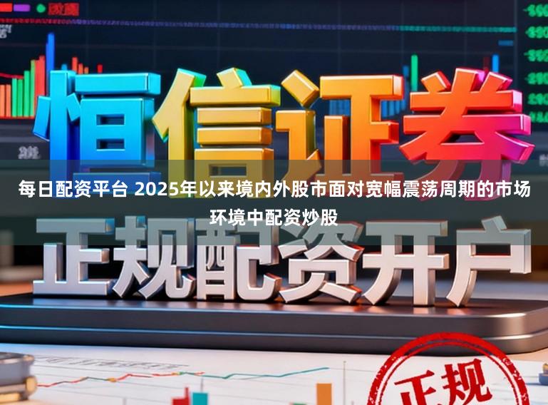 每日配资平台 2025年以来境内外股市面对宽幅震荡周期的市场环境中配资炒股