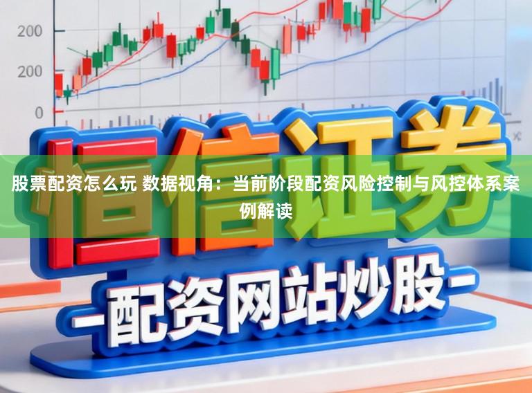 股票配资怎么玩 数据视角：当前阶段配资风险控制与风控体系案例解读