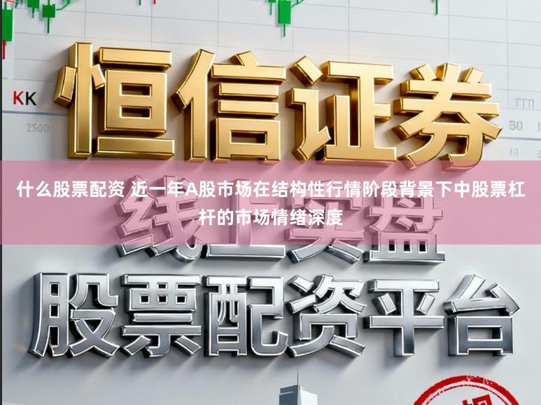 什么股票配资 近一年A股市场在结构性行情阶段背景下中股票杠杆的市场情绪深度