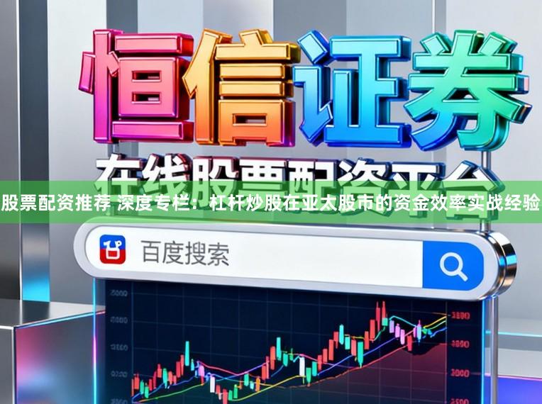 股票配资推荐 深度专栏：杠杆炒股在亚太股市的资金效率实战经验