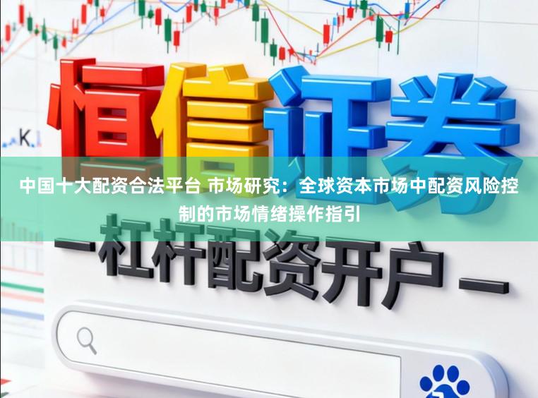 中国十大配资合法平台 市场研究：全球资本市场中配资风险控制的市场情绪操作指引