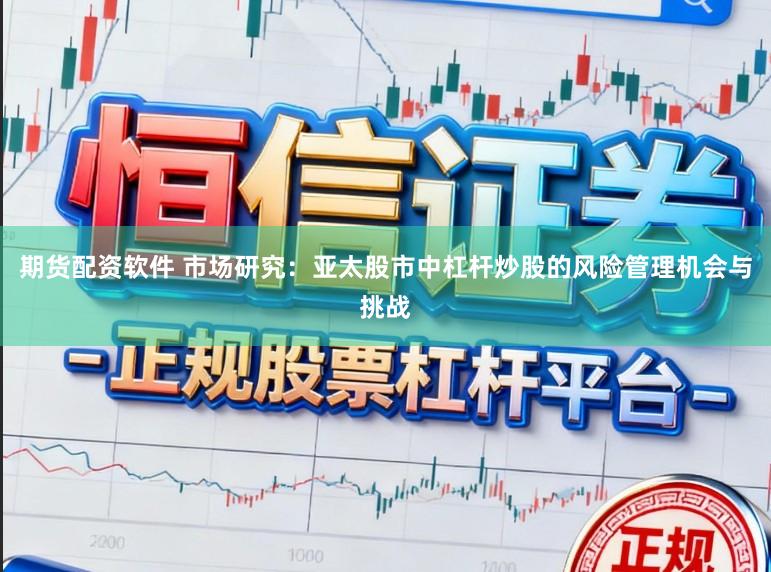 期货配资软件 市场研究：亚太股市中杠杆炒股的风险管理机会与挑战
