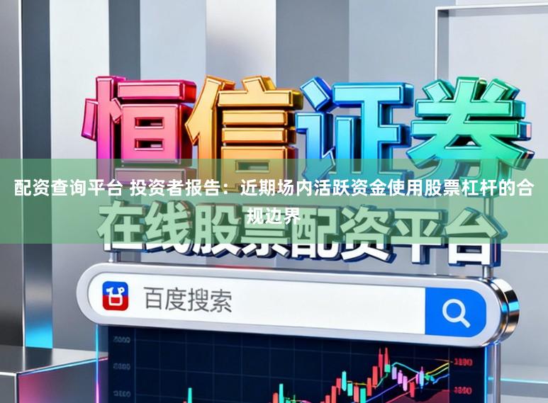 配资查询平台 投资者报告：近期场内活跃资金使用股票杠杆的合规边界