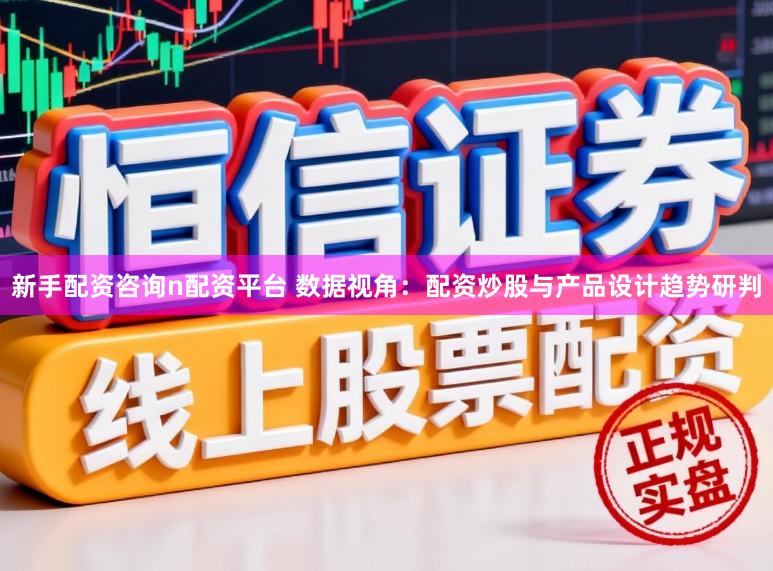 新手配资咨询n配资平台 数据视角：配资炒股与产品设计趋势研判