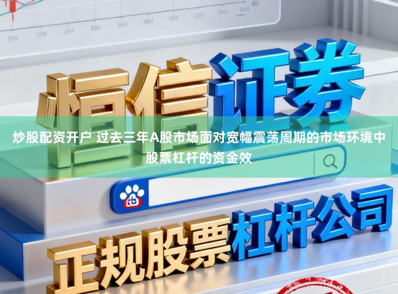 炒股配资开户 过去三年A股市场面对宽幅震荡周期的市场环境中股票杠杆的资金效