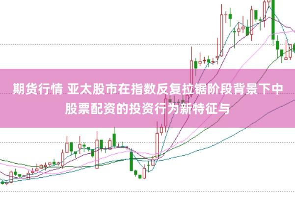 期货行情 亚太股市在指数反复拉锯阶段背景下中股票配资的投资行为新特征与