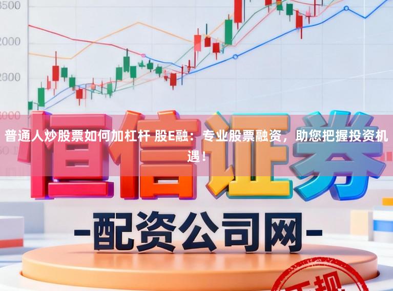 普通人炒股票如何加杠杆 股E融：专业股票融资，助您把握投资机遇！