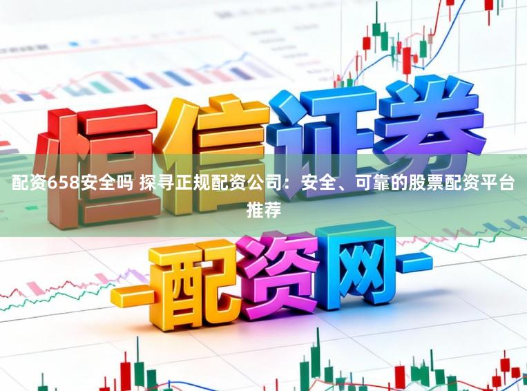 配资658安全吗 探寻正规配资公司：安全、可靠的股票配资平台推荐