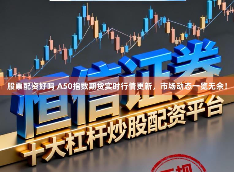 股票配资好吗 A50指数期货实时行情更新，市场动态一览无余！