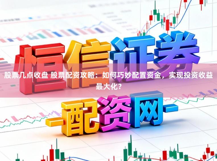股票几点收盘 股票配资攻略：如何巧妙配置资金，实现投资收益最大化？