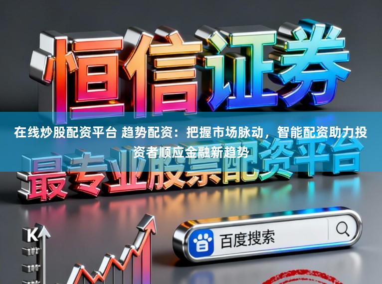 在线炒股配资平台 趋势配资：把握市场脉动，智能配资助力投资者顺应金融新趋势