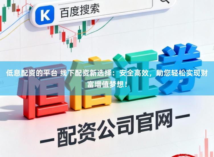 低息配资的平台 线下配资新选择：安全高效，助您轻松实现财富增值梦想！