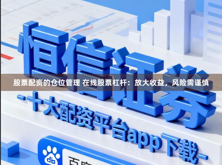 股票配资的仓位管理 在线股票杠杆：放大收益，风险需谨慎