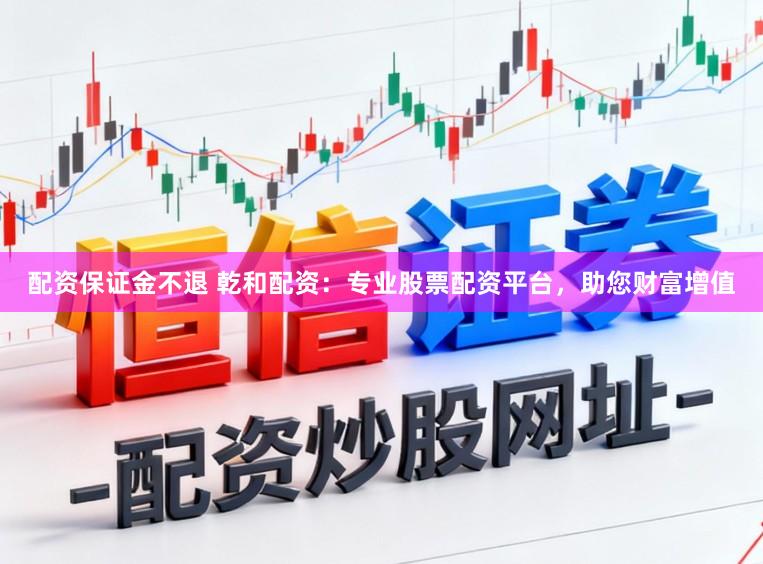 配资保证金不退 乾和配资：专业股票配资平台，助您财富增值