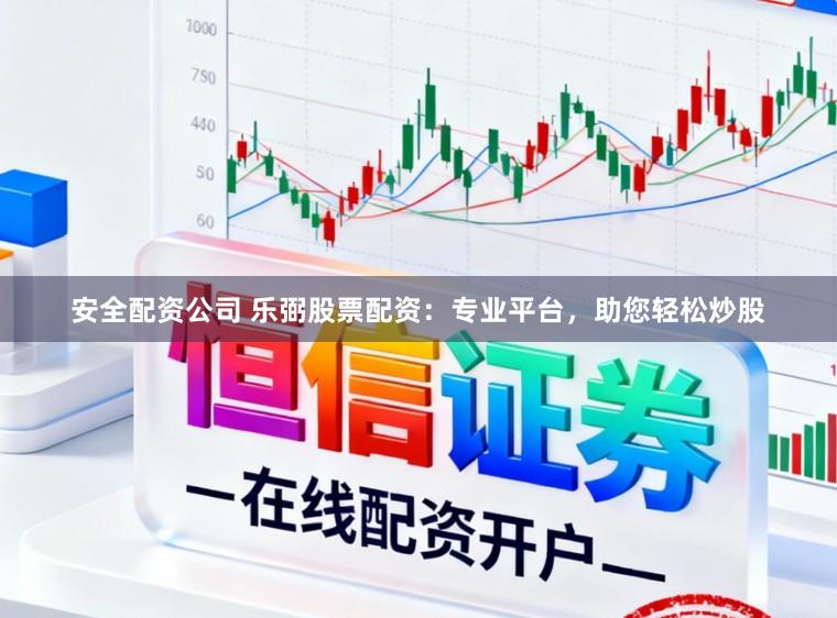 安全配资公司 乐弼股票配资：专业平台，助您轻松炒股