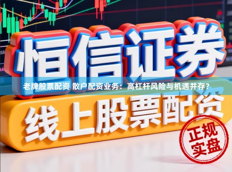老牌股票配资 散户配资业务：高杠杆风险与机遇并存？