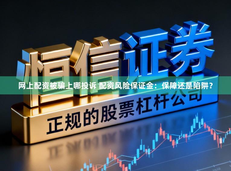 网上配资被骗上哪投诉 配资风险保证金：保障还是陷阱？