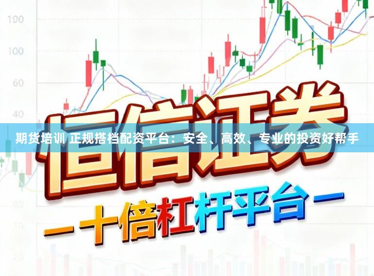 期货培训 正规搭档配资平台：安全、高效、专业的投资好帮手
