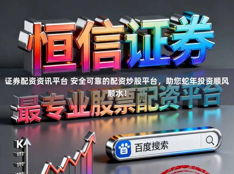 证券配资资讯平台 安全可靠的配资炒股平台，助您蛇年投资顺风顺水！
