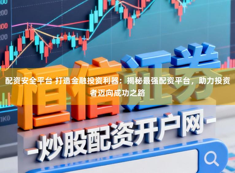 配资安全平台 打造金融投资利器：揭秘最强配资平台，助力投资者迈向成功之路