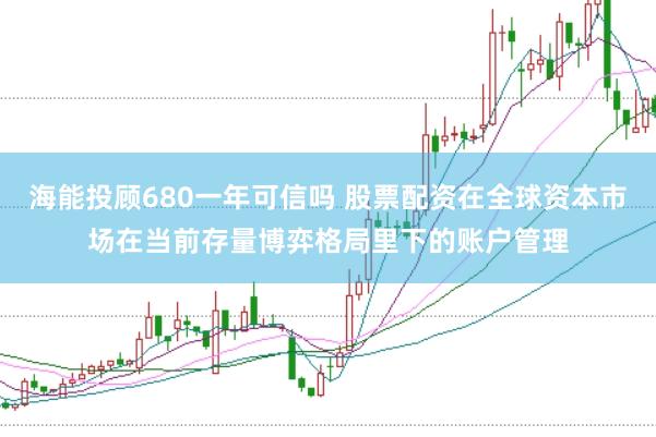 海能投顾680一年可信吗 股票配资在全球资本市场在当前存量博弈格局里下的账户管理