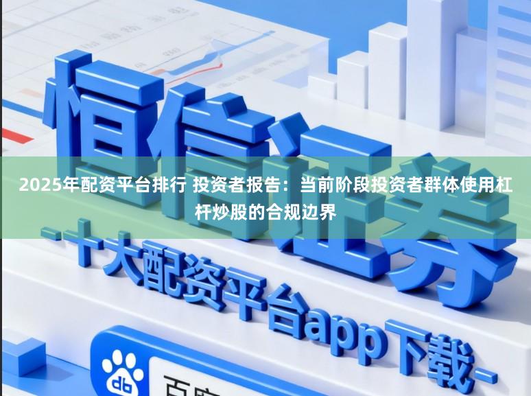 2025年配资平台排行 投资者报告：当前阶段投资者群体使用杠杆炒股的合规边界