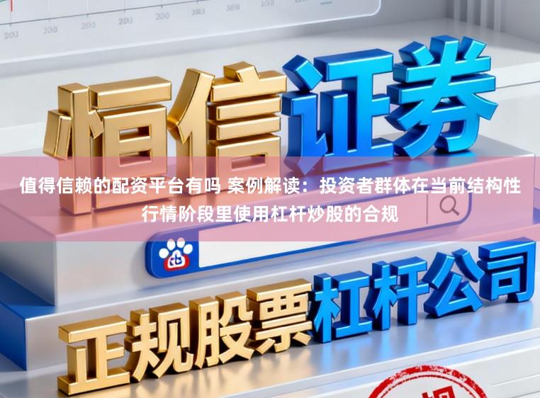 值得信赖的配资平台有吗 案例解读：投资者群体在当前结构性行情阶段里使用杠杆炒股的合规