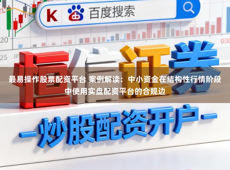 最易操作股票配资平台 案例解读：中小资金在结构性行情阶段中使用实盘配资平台的合规边