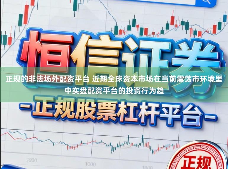 正规的非法场外配资平台 近期全球资本市场在当前震荡市环境里中实盘配资平台的投资行为趋
