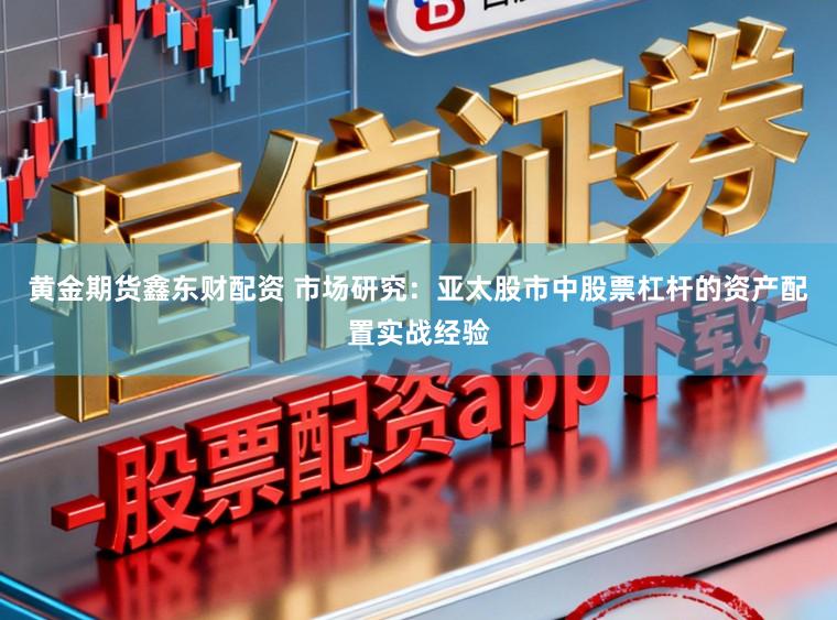 黄金期货鑫东财配资 市场研究：亚太股市中股票杠杆的资产配置实战经验