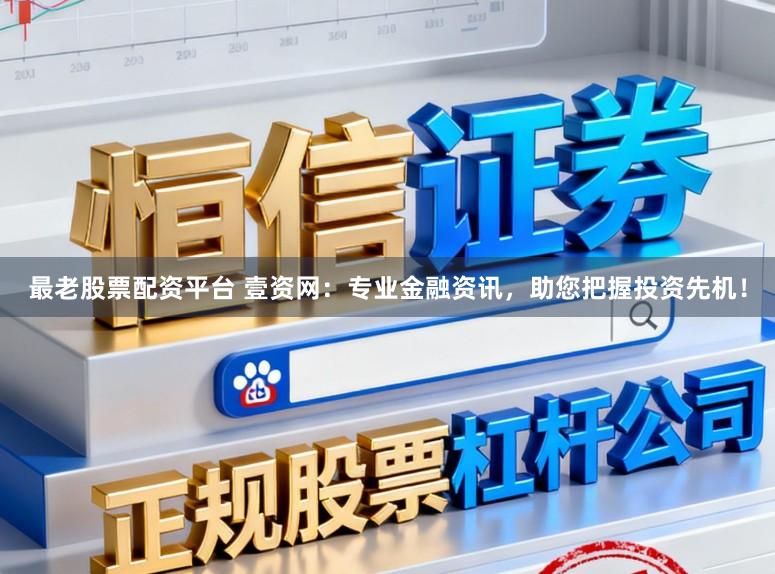 最老股票配资平台 壹资网：专业金融资讯，助您把握投资先机！