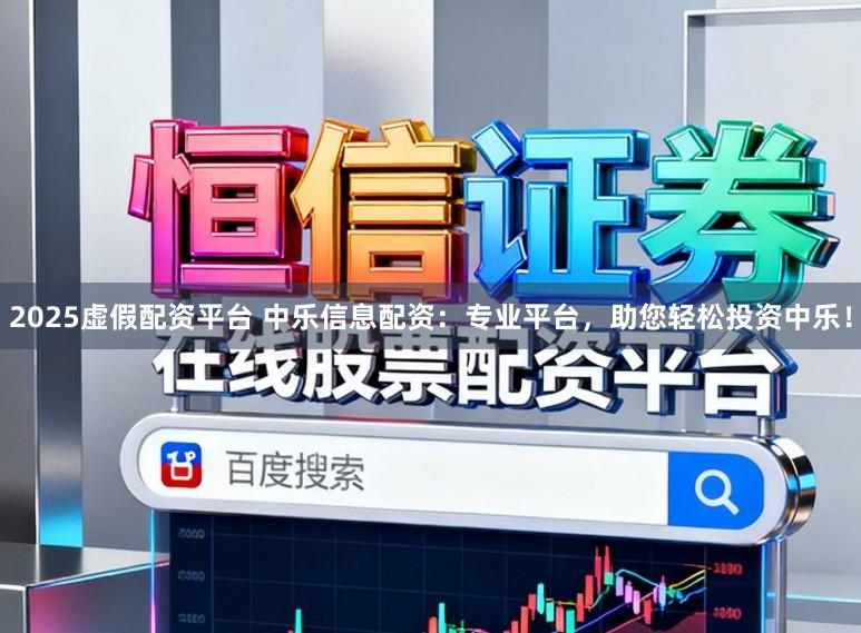 2025虚假配资平台 中乐信息配资：专业平台，助您轻松投资中乐！