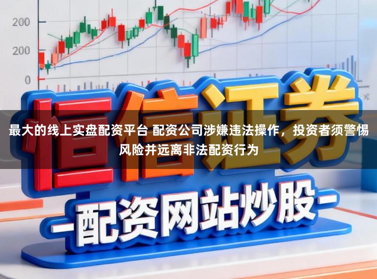 最大的线上实盘配资平台 配资公司涉嫌违法操作，投资者须警惕风险并远离非法配资行为