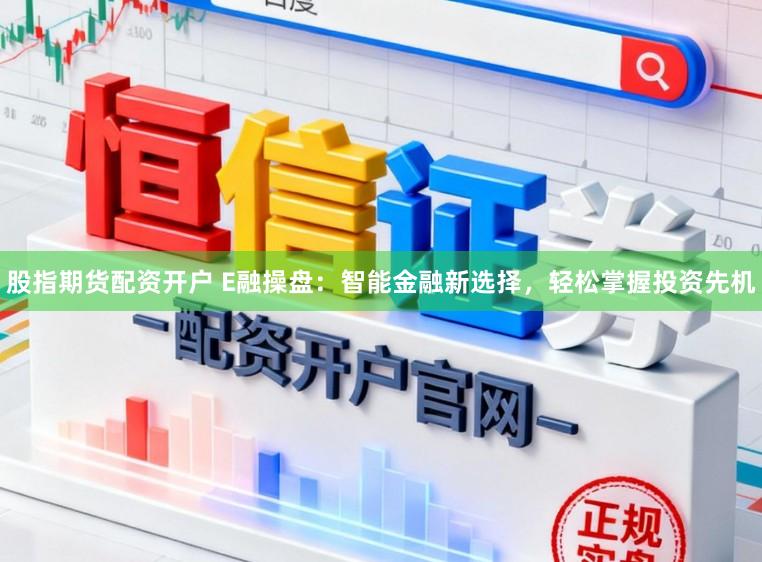 股指期货配资开户 E融操盘：智能金融新选择，轻松掌握投资先机