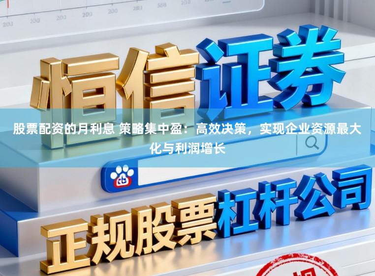 股票配资的月利息 策略集中盈：高效决策，实现企业资源最大化与利润增长