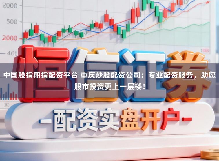 中国股指期指配资平台 重庆炒股配资公司：专业配资服务，助您股市投资更上一层楼！
