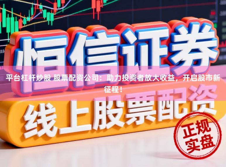 平台杠杆炒股 股票配资公司：助力投资者放大收益，开启股市新征程！