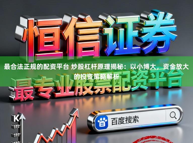 最合法正规的配资平台 炒股杠杆原理揭秘：以小博大，资金放大的投资策略解析