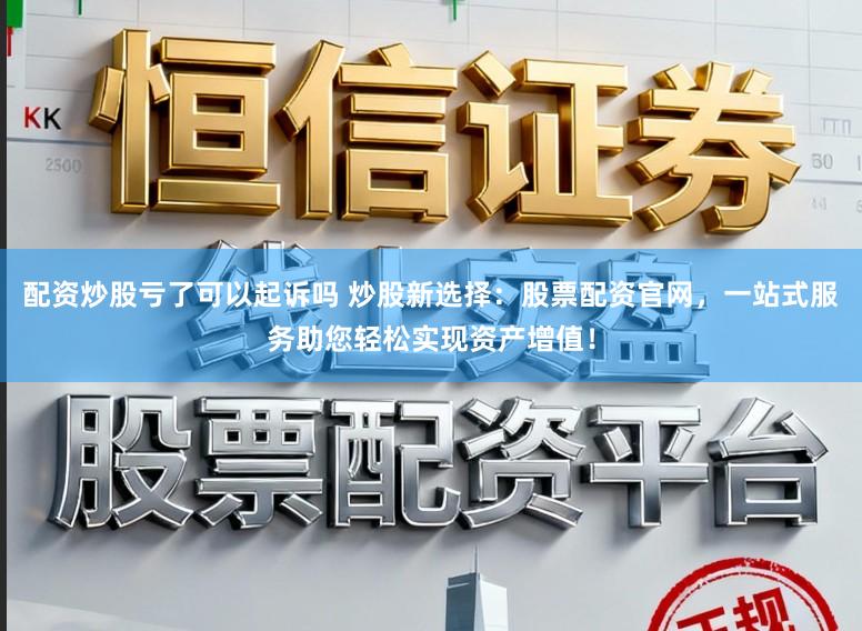 配资炒股亏了可以起诉吗 炒股新选择：股票配资官网，一站式服务助您轻松实现资产增值！